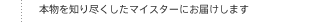 本物を知り尽くしたマイスターが必要とするものをお届けします